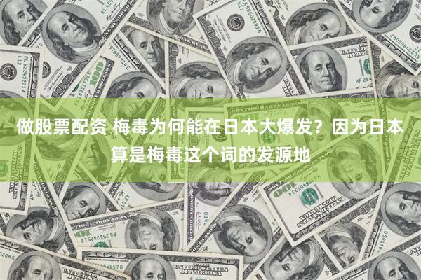 做股票配资 梅毒为何能在日本大爆发？因为日本算是梅毒这个词的发源地