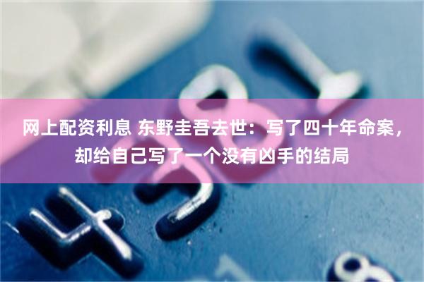 网上配资利息 东野圭吾去世：写了四十年命案，却给自己写了一个没有凶手的结局