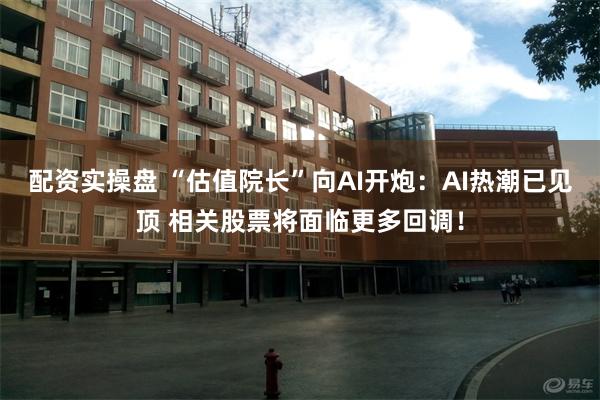 配资实操盘 “估值院长”向AI开炮：AI热潮已见顶 相关股票将面临更多回调！