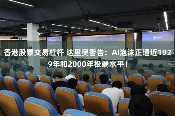 香港股票交易杠杆 达里奥警告：AI泡沫正逼近1929年和2000年极端水平！