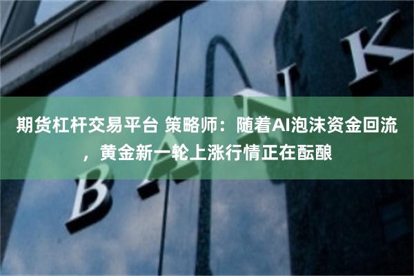 期货杠杆交易平台 策略师：随着AI泡沫资金回流，黄金新一轮上涨行情正在酝酿