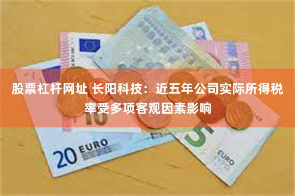 股票杠杆网址 长阳科技：近五年公司实际所得税率受多项客观因素影响