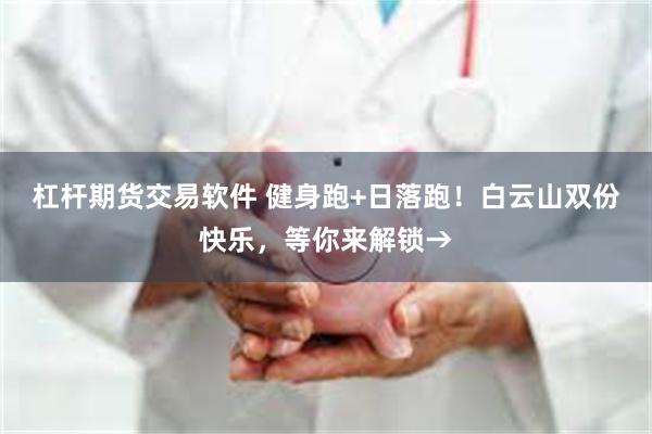 杠杆期货交易软件 健身跑+日落跑！白云山双份快乐，等你来解锁→