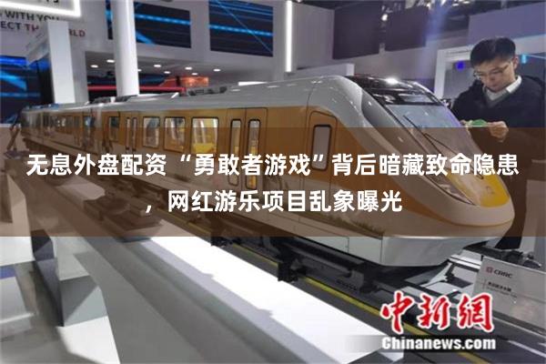 无息外盘配资 “勇敢者游戏”背后暗藏致命隐患，网红游乐项目乱象曝光