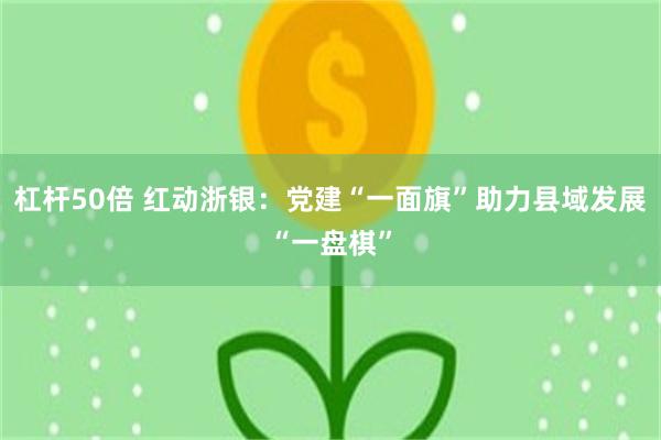杠杆50倍 红动浙银：党建“一面旗”助力县域发展“一盘棋”