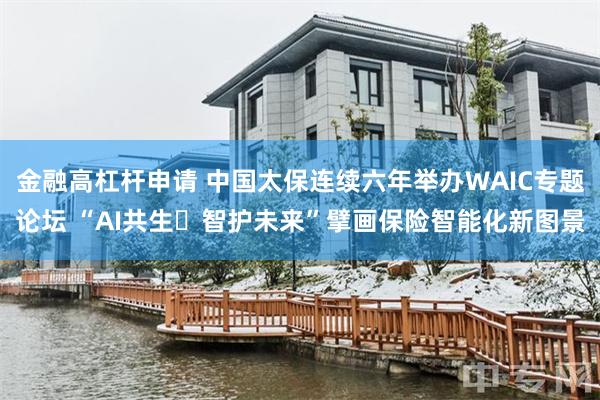 金融高杠杆申请 中国太保连续六年举办WAIC专题论坛 “AI共生・智护未来”擘画保险智能化新图景