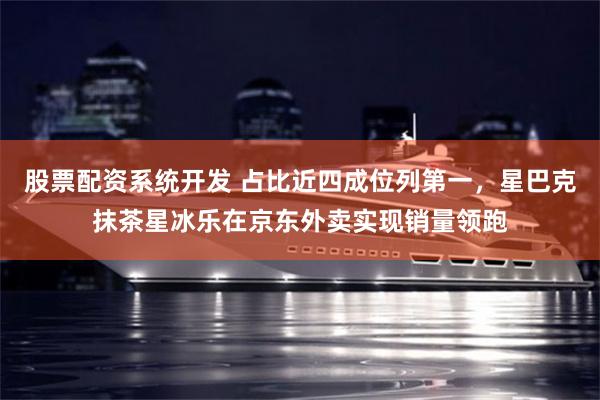 股票配资系统开发 占比近四成位列第一，星巴克抹茶星冰乐在京东外卖实现销量领跑