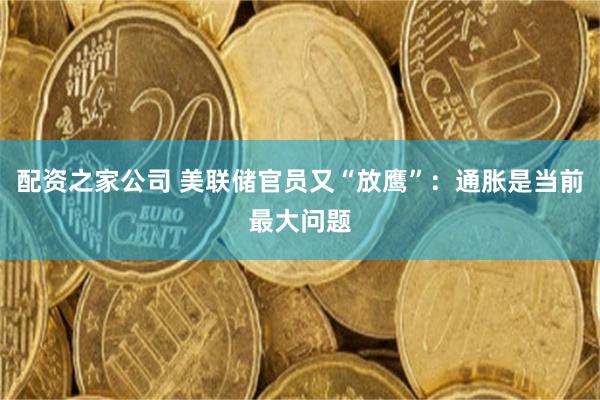 配资之家公司 美联储官员又“放鹰”：通胀是当前最大问题