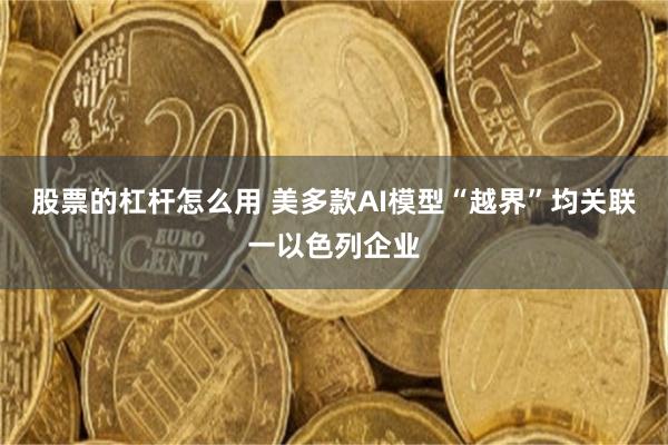 股票的杠杆怎么用 美多款AI模型“越界”均关联一以色列企业
