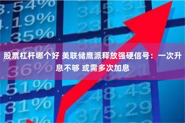 股票杠杆哪个好 美联储鹰派释放强硬信号：一次升息不够 或需多次加息