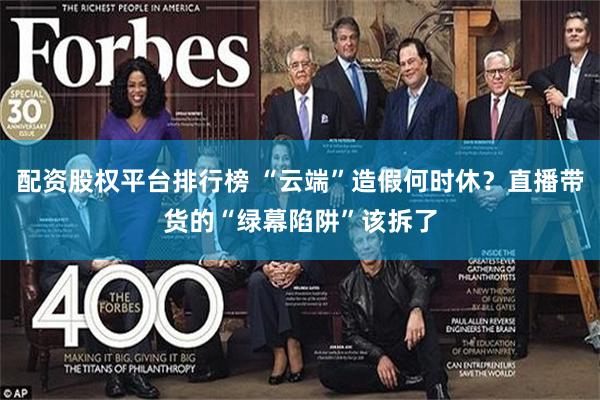 配资股权平台排行榜 “云端”造假何时休?直播带货的“绿幕陷阱”该拆了