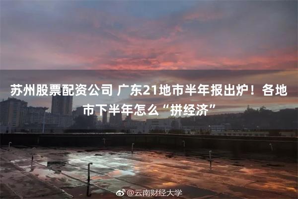 苏州股票配资公司 广东21地市半年报出炉!各地市下半年怎么“拼经济”