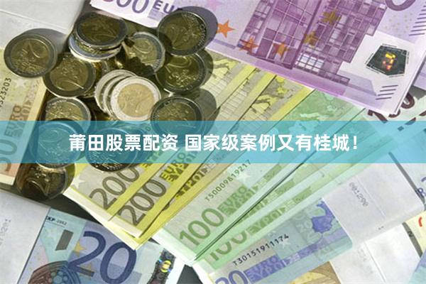 莆田股票配资 国家级案例又有桂城!