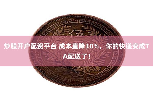 炒股开户配资平台 成本直降30%,你的快递变成TA配送了!