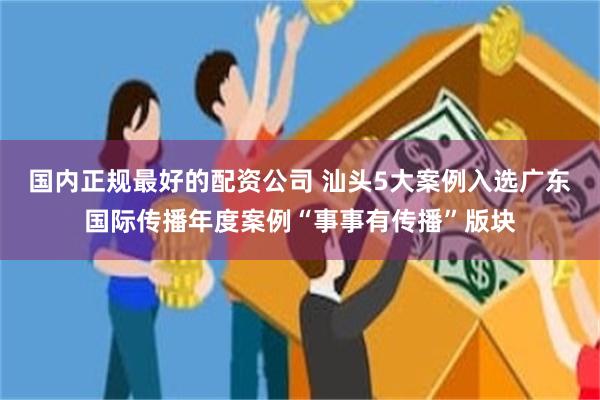 国内正规最好的配资公司 汕头5大案例入选广东国际传播年度案例“事事有传播”版块