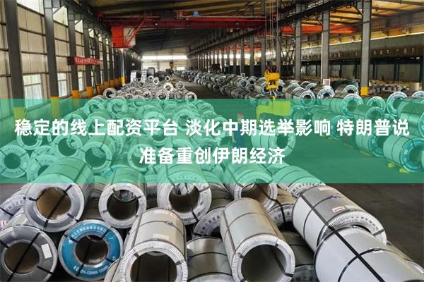 稳定的线上配资平台 淡化中期选举影响 特朗普说准备重创伊朗经济