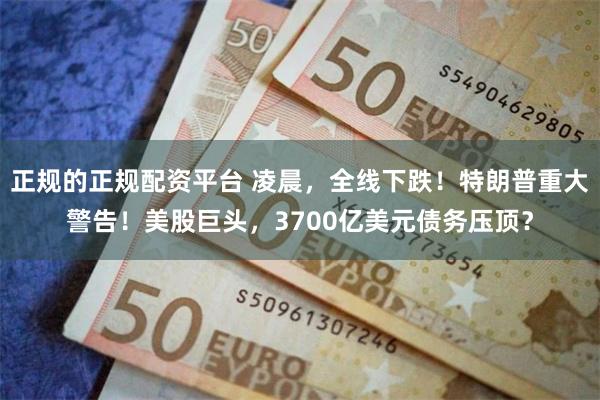 正规的正规配资平台 凌晨,全线下跌!特朗普重大警告!美股巨头,3700亿美元债务压顶?