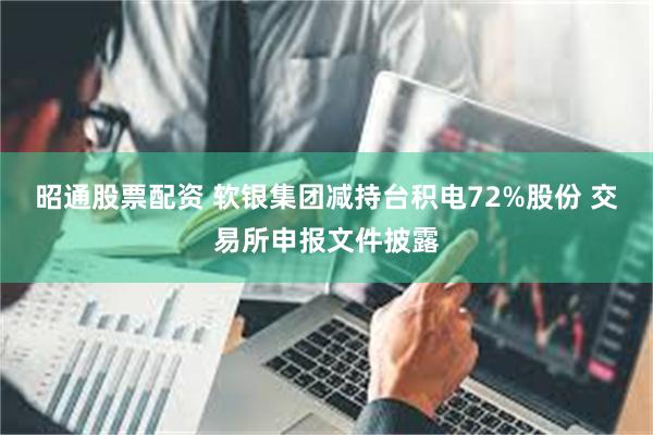 昭通股票配资 软银集团减持台积电72%股份 交易所申报文件披露