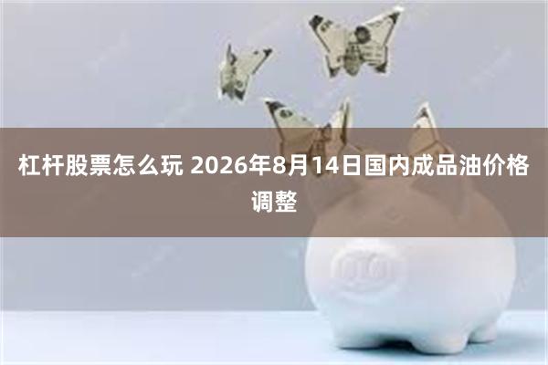 杠杆股票怎么玩 2026年8月14日国内成品油价格调整