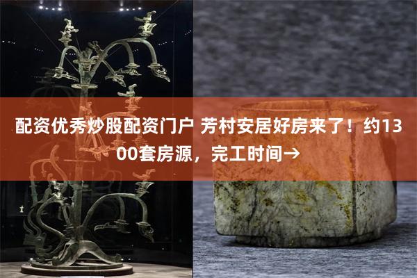 配资优秀炒股配资门户 芳村安居好房来了！约1300套房源，完工时间→