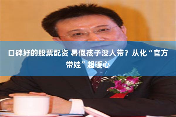 口碑好的股票配资 暑假孩子没人带？从化“官方带娃”超暖心