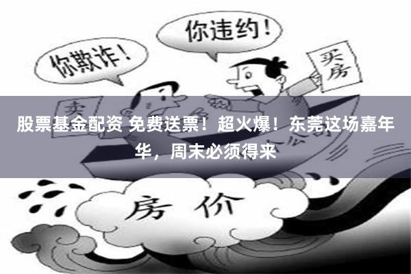 股票基金配资 免费送票！超火爆！东莞这场嘉年华，周末必须得来