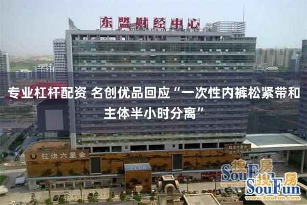 专业杠杆配资 名创优品回应“一次性内裤松紧带和主体半小时分离”