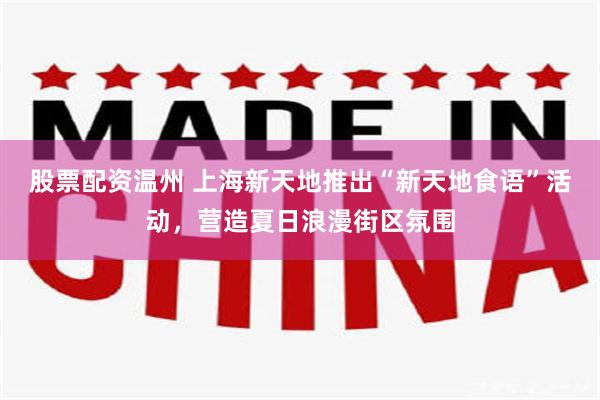 股票配资温州 上海新天地推出“新天地食语”活动，营造夏日浪漫街区氛围