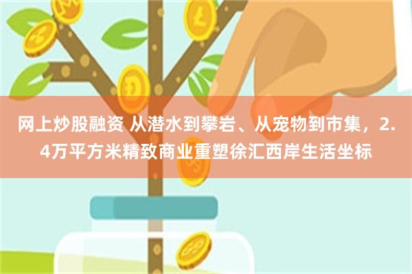 网上炒股融资 从潜水到攀岩、从宠物到市集，2.4万平方米精致商业重塑徐汇西岸生活坐标