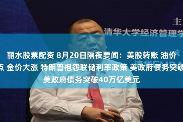 丽水股票配资 8月20日隔夜要闻：美股转账 油价升至三周高点 金价大涨 特朗普抱怨联储利率政策 美政府债务突破40万亿美元