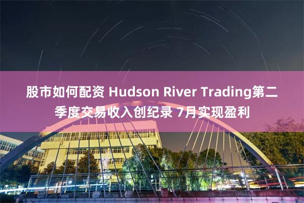 股市如何配资 Hudson River Trading第二季度交易收入创纪录 7月实现盈利