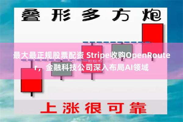 最大最正规股票配资 Stripe收购OpenRouter，金融科技公司深入布局AI领域