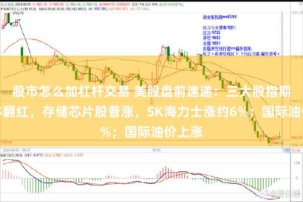 股市怎么加杠杆交易 美股盘前速递：三大股指期货集体翻红，存储芯片股普涨，SK海力士涨约6%；国际油价上涨