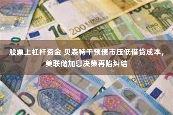 股票上杠杆资金 贝森特干预债市压低借贷成本，美联储加息决策再陷纠结