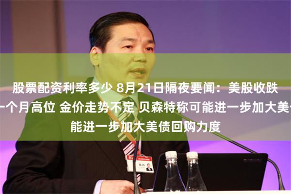 股票配资利率多少 8月21日隔夜要闻：美股收跌 油价升至一个月高位 金价走势不定 贝森特称可能进一步加大美债回购力度