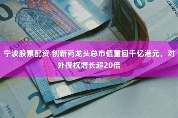 宁波股票配资 创新药龙头总市值重回千亿港元，对外授权增长超20倍