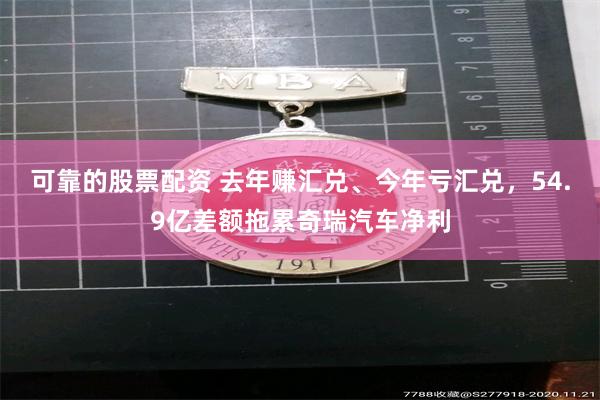 可靠的股票配资 去年赚汇兑、今年亏汇兑，54.9亿差额拖累奇瑞汽车净利