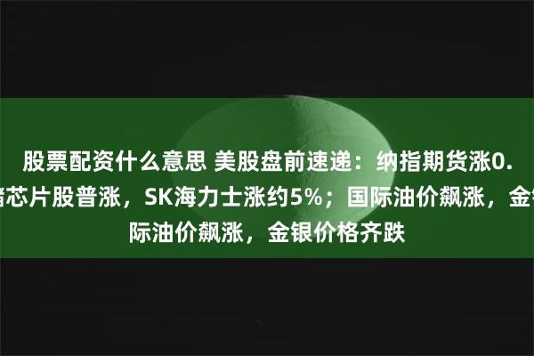 股票配资什么意思 美股盘前速递：纳指期货涨0.40%，存储芯片股普涨，SK海力士涨约5%；国际油价飙涨，金银价格齐跌