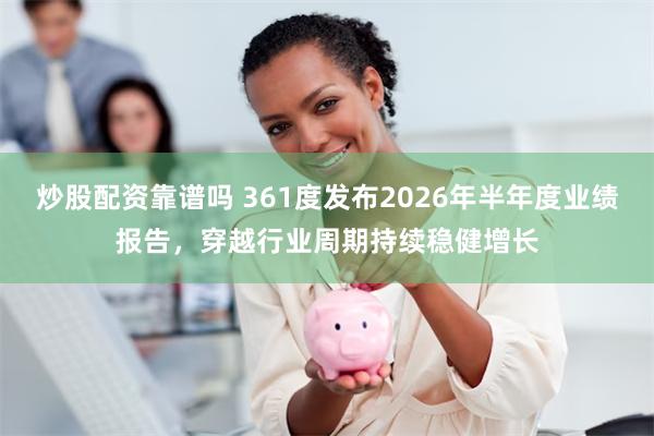 炒股配资靠谱吗 361度发布2026年半年度业绩报告，穿越行业周期持续稳健增长