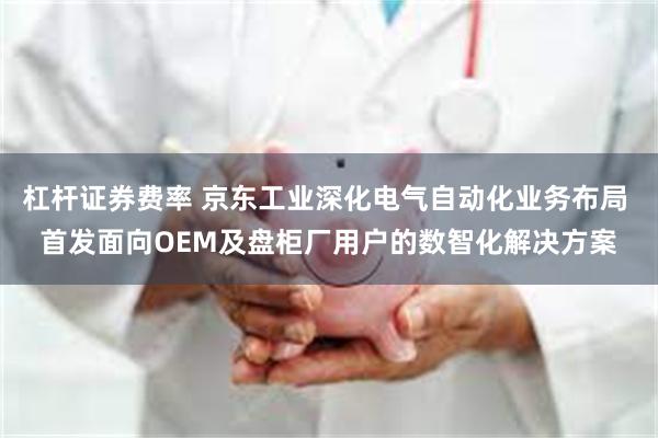 杠杆证券费率 京东工业深化电气自动化业务布局 首发面向OEM及盘柜厂用户的数智化解决方案