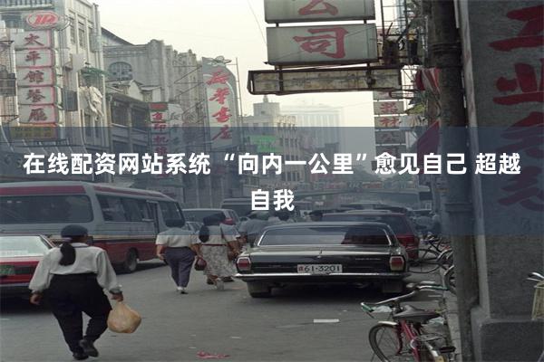 在线配资网站系统 “向内一公里”愈见自己 超越自我