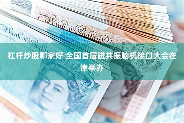 杠杆炒股哪家好 全国首届磁共振脑机接口大会在津举办