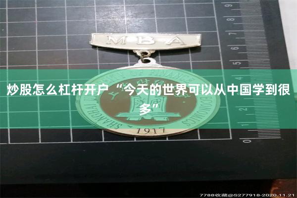 炒股怎么杠杆开户 “今天的世界可以从中国学到很多”