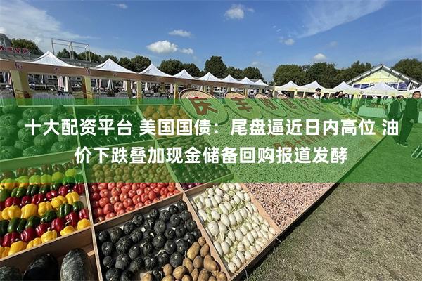 十大配资平台 美国国债：尾盘逼近日内高位 油价下跌叠加现金储备回购报道发酵