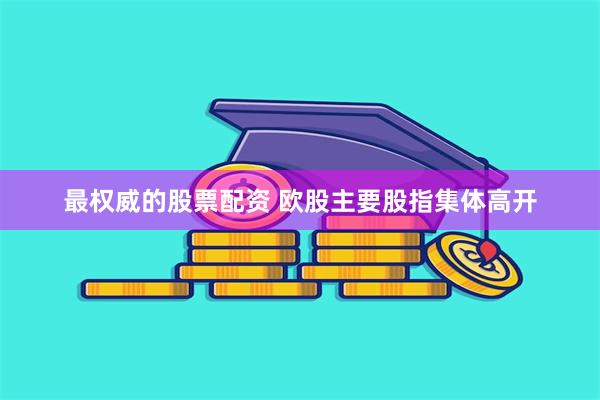 最权威的股票配资 欧股主要股指集体高开
