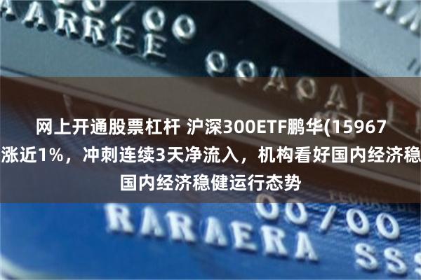 网上开通股票杠杆 沪深300ETF鹏华(159673)标的指数涨近1%，冲刺连续3天净流入，机构看好国内经济稳健运行态势