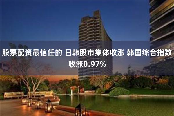 股票配资最信任的 日韩股市集体收涨 韩国综合指数收涨0.97%