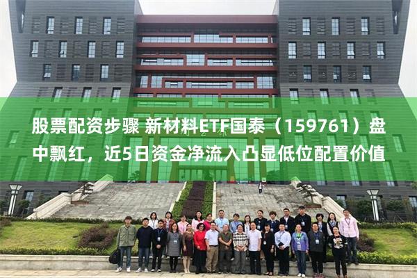 股票配资步骤 新材料ETF国泰（159761）盘中飘红，近5日资金净流入凸显低位配置价值