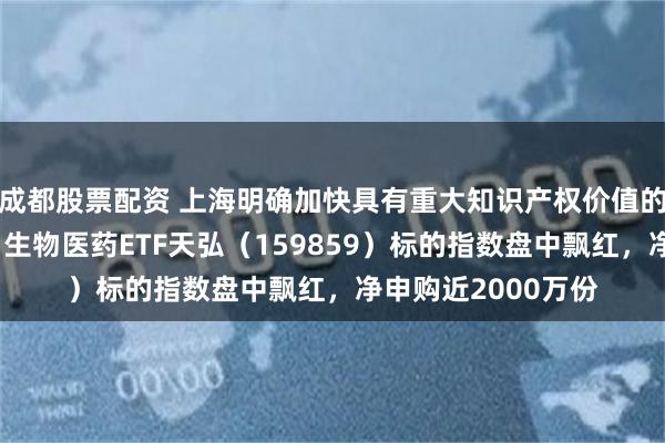 成都股票配资 上海明确加快具有重大知识产权价值的创新药培育开发！生物医药ETF天弘（159859）标的指数盘中飘红，净申购近2000万份