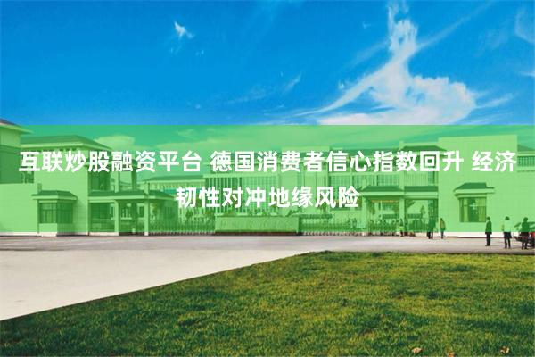 互联炒股融资平台 德国消费者信心指数回升 经济韧性对冲地缘风险